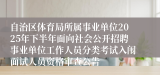 自治区体育局所属事业单位2025年下半年面向社会公开招聘事业单位工作人员分类考试入闱面试人员资格审查公告