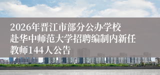 2026年晋江市部分公办学校赴华中师范大学招聘编制内新任教师144人公告