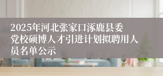 2025年河北张家口涿鹿县委党校硕博人才引进计划拟聘用人员名单公示