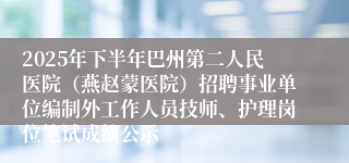 2025年下半年巴州第二人民医院(燕赵蒙医院)招聘事业单位编制外工作人员技师、护理岗位笔试成绩公示
