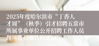 2025年度哈尔滨市“丁香人才周”（秋季）引才招聘五常市所属事业单位公开招聘工作人员现场资格确认的通知