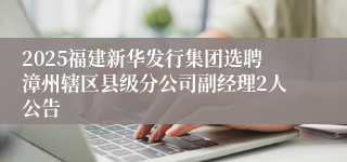 2025福建新华发行集团选聘漳州辖区县级分公司副经理2人公告