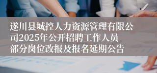 遂川县城控人力资源管理有限公司2025年公开招聘工作人员部分岗位改报及报名延期公告