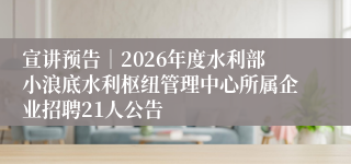 宣讲预告｜2026年度水利部小浪底水利枢纽管理中心所属企业招聘21人公告