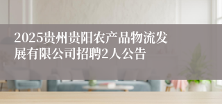 2025贵州贵阳农产品物流发展有限公司招聘2人公告