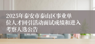 2025年泰安市泰山区事业单位人才回引活动面试成绩和进入考察人选公告