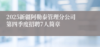 2025新疆阿勒泰管理分公司第四季度招聘7人简章