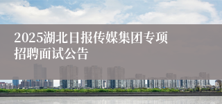 2025湖北日报传媒集团专项招聘面试公告