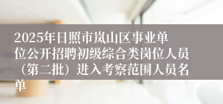 2025年日照市岚山区事业单位公开招聘初级综合类岗位人员（第二批）进入考察范围人员名单