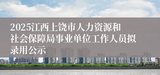 2025江西上饶市人力资源和社会保障局事业单位工作人员拟录用公示