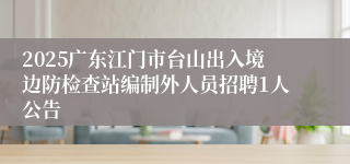 2025广东江门市台山出入境边防检查站编制外人员招聘1人公告