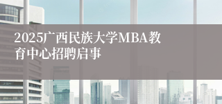 2025广西民族大学MBA教育中心招聘启事