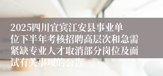 2025四川宜宾江安县事业单位下半年考核招聘高层次和急需紧缺专业人才取消部分岗位及面试有关事项的公告