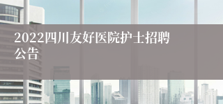 2022四川友好医院护士招聘公告