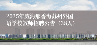 2025年威海那香海苏州外国语学校教师招聘公告(38人)