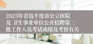 2025年青岛平度市公立医院及 卫生事业单位公开招聘第二批工作人员考试成绩及考察有关事宜的通知