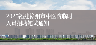 2025福建漳州市中医院临时人员招聘笔试通知
