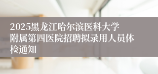 2025黑龙江哈尔滨医科大学附属第四医院招聘拟录用人员体检通知