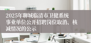 2025年聊城临清市卫健系统事业单位公开招聘岗位取消、核减情况的公示