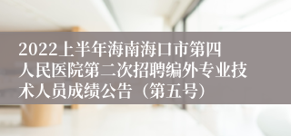 2022上半年海南海口市第四人民医院第二次招聘编外专业技术人员成绩公告（第五号）