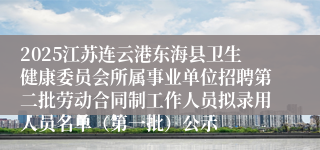 2025江苏连云港东海县卫生健康委员会所属事业单位招聘第二批劳动合同制工作人员拟录用人员名单(第一批)公示