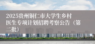 2025贵州铜仁市大学生乡村医生专项计划招聘考察公告(第二批)