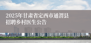 2025年甘肃省定西市通渭县招聘乡村医生公告