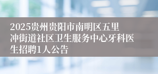 2025贵州贵阳市南明区五里冲街道社区卫生服务中心牙科医生招聘1人公告