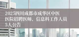 2025四川成都市成华区中医医院招聘医师、信息科工作人员5人公告