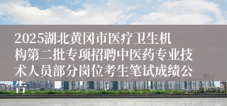 2025湖北黄冈市医疗卫生机构第二批专项招聘中医药专业技术人员部分岗位考生笔试成绩公告