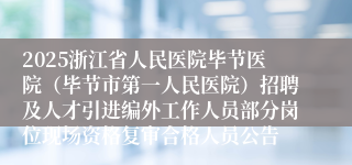 2025浙江省人民医院毕节医院（毕节市第一人民医院）招聘及人才引进编外工作人员部分岗位现场资格复审合格人员公告