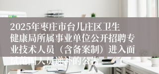 2025年枣庄市台儿庄区卫生健康局所属事业单位公开招聘专业技术人员(含备案制)进入面试范围人员递补的公告