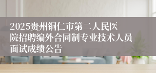 2025贵州铜仁市第二人民医院招聘编外合同制专业技术人员面试成绩公告