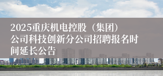2025重庆机电控股（集团）公司科技创新分公司招聘报名时间延长公告