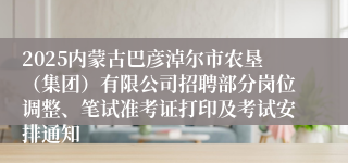 2025内蒙古巴彦淖尔市农垦（集团）有限公司招聘部分岗位调整、笔试准考证打印及考试安排通知