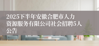 2025下半年安徽合肥市人力资源服务有限公司社会招聘5人公告