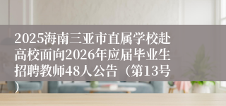 2025海南三亚市直属学校赴高校面向2026年应届毕业生招聘教师48人公告（第13号）