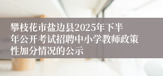 攀枝花市盐边县2025年下半年公开考试招聘中小学教师政策性加分情况的公示