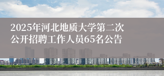 2025年河北地质大学第二次公开招聘工作人员65名公告