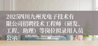 2025四川九州光电子技术有限公司招聘技术工程师(研发、工程、助理)等岗位拟录用人员公示