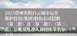 2025贵州贵阳白云城市运营维护投资(集团)股份公司招聘（第二批）及（第二批）（第二轮）总成绩及进入体检环节名单公告