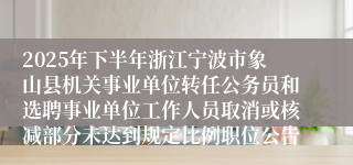 2025年下半年浙江宁波市象山县机关事业单位转任公务员和选聘事业单位工作人员取消或核减部分未达到规定比例职位公告