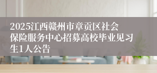 2025江西赣州市章贡区社会保险服务中心招募高校毕业见习生1人公告