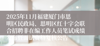 2025年11月福建厦门市思明区民政局、思明区红十字会联合招聘非在编工作人员笔试成绩发布暨面试资格复核公告