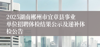 2025湖南郴州市宜章县事业单位招聘体检结果公示及递补体检公告