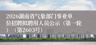 2026湖南省气象部门事业单位招聘拟聘用人员公示(第一轮)(第2603号)