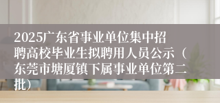 2025广东省事业单位集中招聘高校毕业生拟聘用人员公示（东莞市塘厦镇下属事业单位第二批）