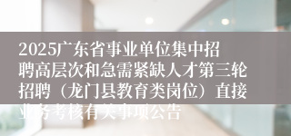 2025广东省事业单位集中招聘高层次和急需紧缺人才第三轮招聘（龙门县教育类岗位）直接业务考核有关事项公告