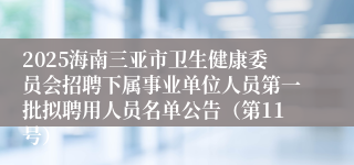 2025海南三亚市卫生健康委员会招聘下属事业单位人员第一批拟聘用人员名单公告（第11号）
