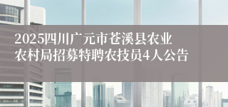 2025四川广元市苍溪县农业农村局招募特聘农技员4人公告